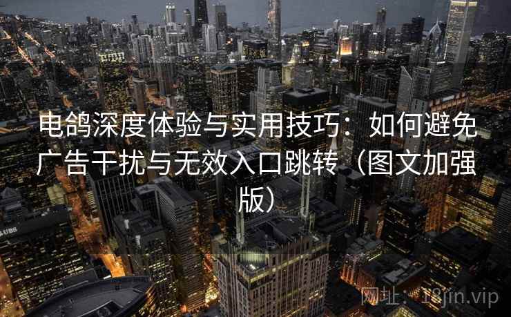 电鸽深度体验与实用技巧：如何避免广告干扰与无效入口跳转（图文加强版）