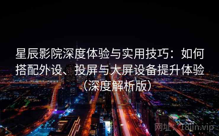 星辰影院深度体验与实用技巧:如何搭配外设、投屏与大屏设备提升体验(深度解析版) 星辰影院深度体验与实用技巧:如何搭配外设、投屏与大屏设备提升体验(深度解析版)