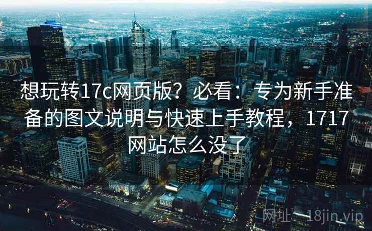 想玩转17c网页版?必看:专为新手准备的图文说明与快速上手教程,1717网站怎么没了 想玩转17c网页版?必看:专为新手准备的图文说明与快速上手教程,1717网站怎么没了