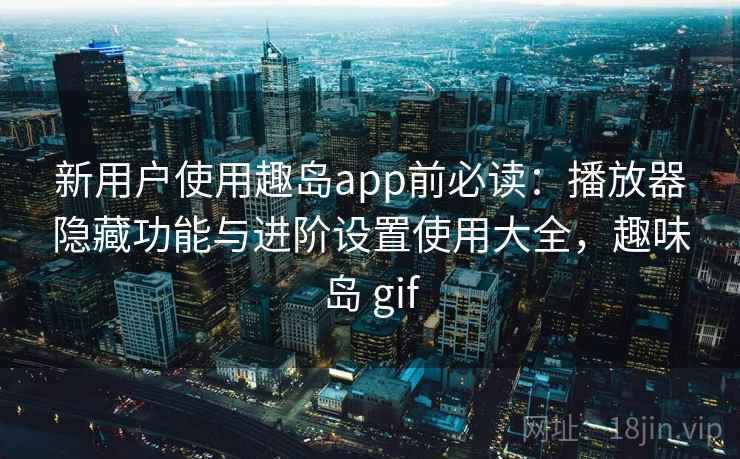 新用户使用趣岛app前必读：播放器隐藏功能与进阶设置使用大全，趣味岛 gif
