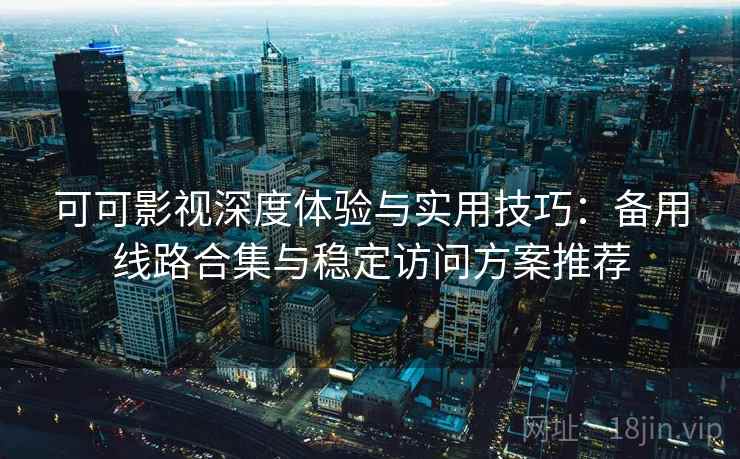 可可影视深度体验与实用技巧：备用线路合集与稳定访问方案推荐