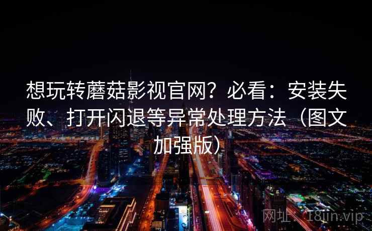 想玩转蘑菇影视官网？必看：安装失败、打开闪退等异常处理方法（图文加强版）
