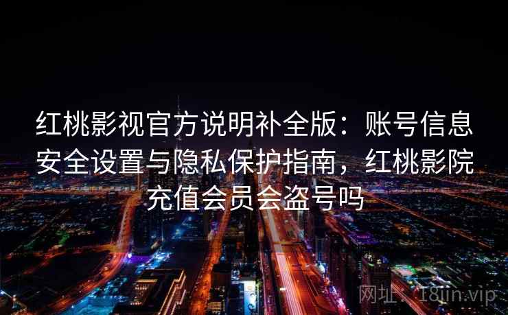红桃影视官方说明补全版：账号信息安全设置与隐私保护指南，红桃影院充值会员会盗号吗