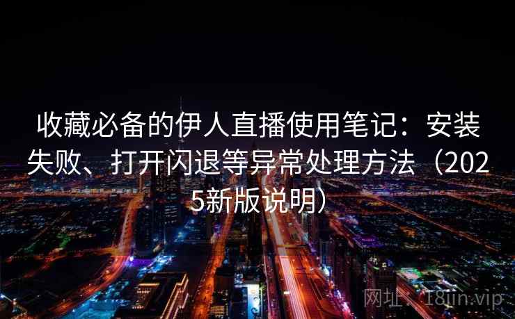 收藏必备的伊人直播使用笔记：安装失败、打开闪退等异常处理方法（2025新版说明）