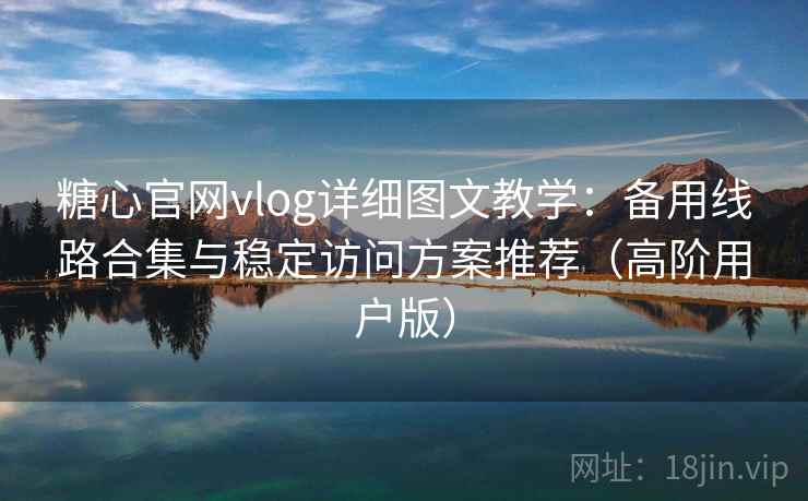 糖心官网vlog详细图文教学：备用线路合集与稳定访问方案推荐（高阶用户版）