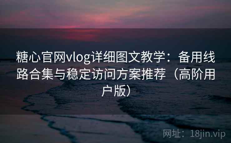 糖心官网vlog详细图文教学：备用线路合集与稳定访问方案推荐（高阶用户版）