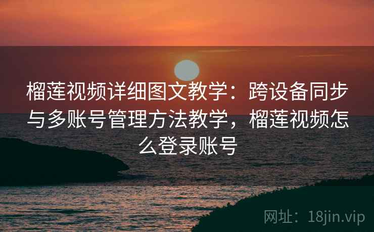 榴莲视频详细图文教学：跨设备同步与多账号管理方法教学，榴莲视频怎么登录账号