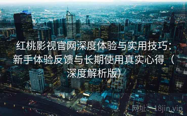 红桃影视官网深度体验与实用技巧：新手体验反馈与长期使用真实心得（深度解析版）