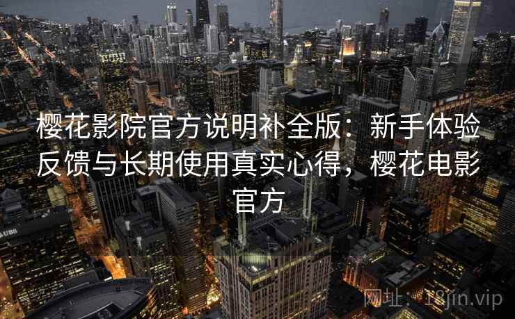 樱花影院官方说明补全版：新手体验反馈与长期使用真实心得，樱花电影官方