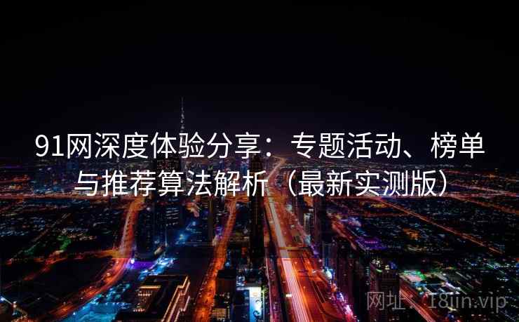 91网深度体验分享：专题活动、榜单与推荐算法解析（最新实测版）
