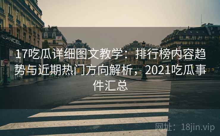 17吃瓜详细图文教学：排行榜内容趋势与近期热门方向解析，2021吃瓜事件汇总