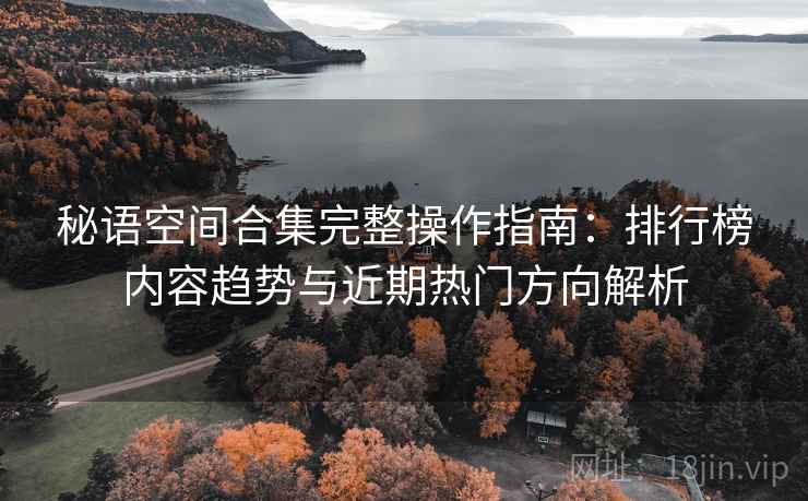 秘语空间合集完整操作指南：排行榜内容趋势与近期热门方向解析