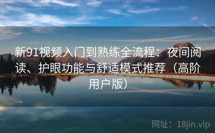 新91视频入门到熟练全流程：夜间阅读、护眼功能与舒适模式推荐（高阶用户版）