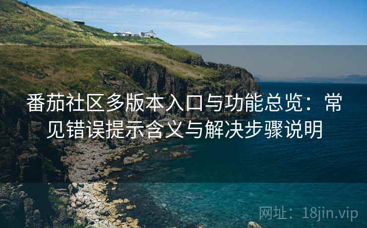 番茄社区多版本入口与功能总览：常见错误提示含义与解决步骤说明