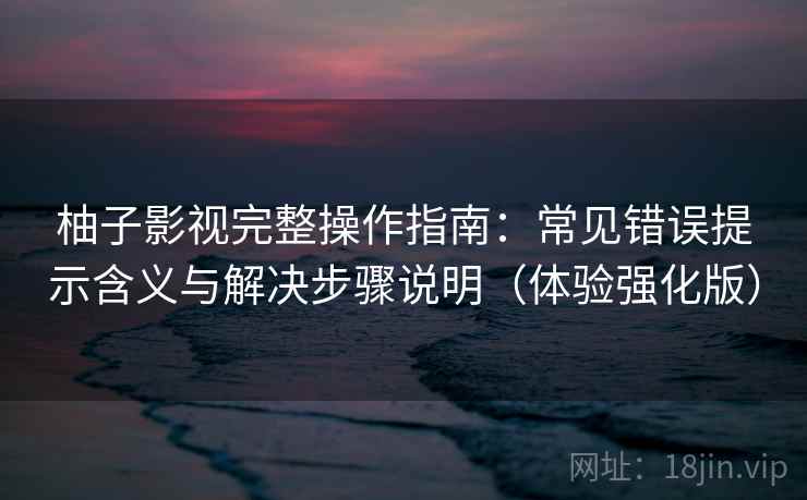 柚子影视完整操作指南：常见错误提示含义与解决步骤说明（体验强化版）