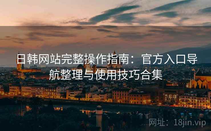 日韩网站完整操作指南:官方入口导航整理与使用技巧合集 日韩网站完整操作指南:官方入口导航整理与使用技巧合集
