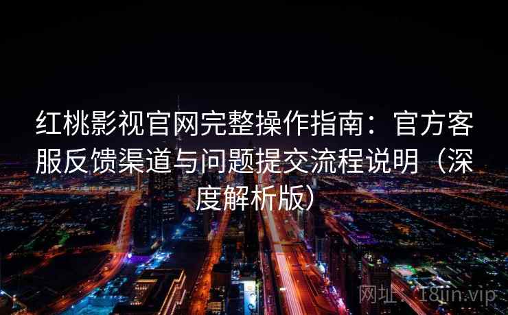 红桃影视官网完整操作指南：官方客服反馈渠道与问题提交流程说明（深度解析版）