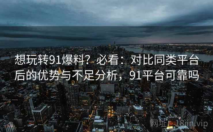 想玩转91爆料？必看：对比同类平台后的优势与不足分析，91平台可靠吗