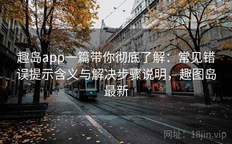 趣岛app一篇带你彻底了解:常见错误提示含义与解决步骤说明,趣图岛最新 趣岛app一篇带你彻底了解:常见错误提示含义与解决步骤说明,趣图岛最新