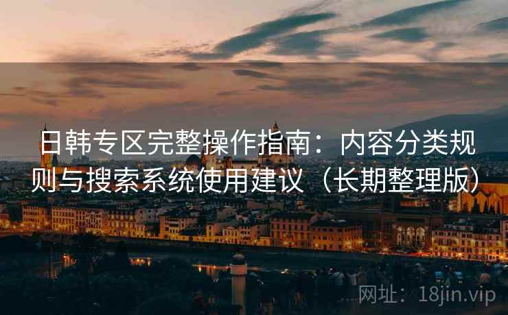 日韩专区完整操作指南：内容分类规则与搜索系统使用建议（长期整理版）