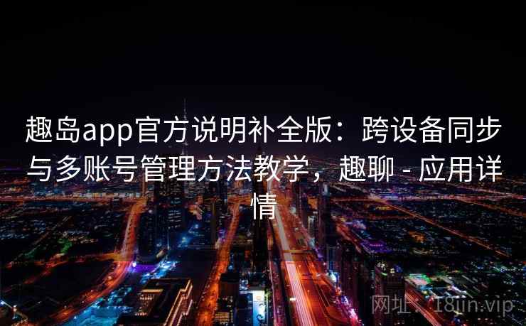趣岛app官方说明补全版：跨设备同步与多账号管理方法教学，趣聊 - 应用详情
