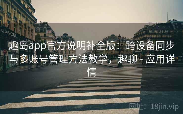 趣岛app官方说明补全版：跨设备同步与多账号管理方法教学，趣聊 - 应用详情