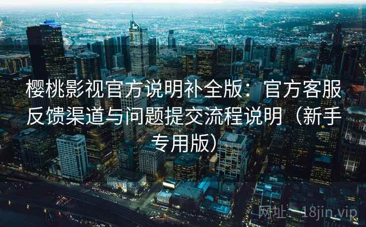 樱桃影视官方说明补全版：官方客服反馈渠道与问题提交流程说明（新手专用版）