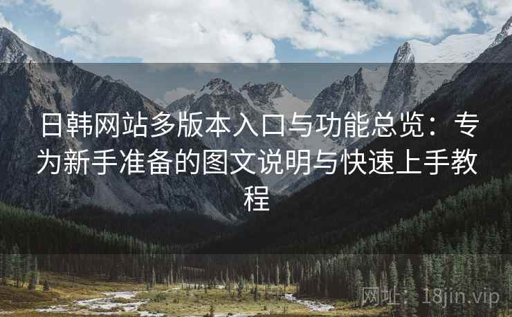 日韩网站多版本入口与功能总览：专为新手准备的图文说明与快速上手教程