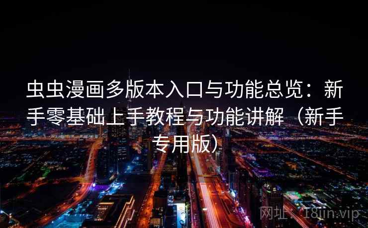 虫虫漫画多版本入口与功能总览：新手零基础上手教程与功能讲解（新手专用版）