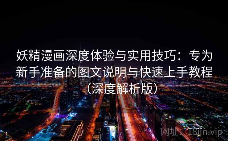 妖精漫画深度体验与实用技巧：专为新手准备的图文说明与快速上手教程（深度解析版）