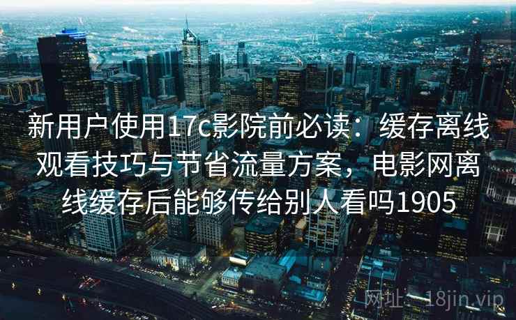 新用户使用17c影院前必读：缓存离线观看技巧与节省流量方案，电影网离线缓存后能够传给别人看吗1905