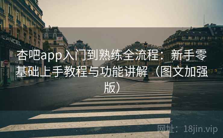杏吧app入门到熟练全流程：新手零基础上手教程与功能讲解（图文加强版）
