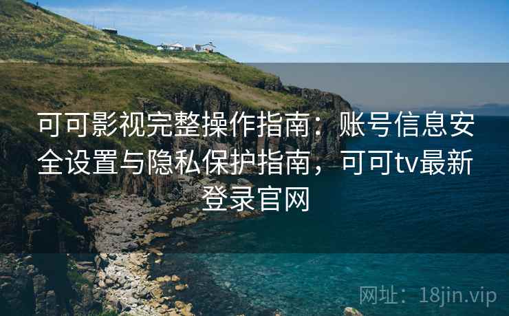 可可影视完整操作指南：账号信息安全设置与隐私保护指南，可可tv最新登录官网