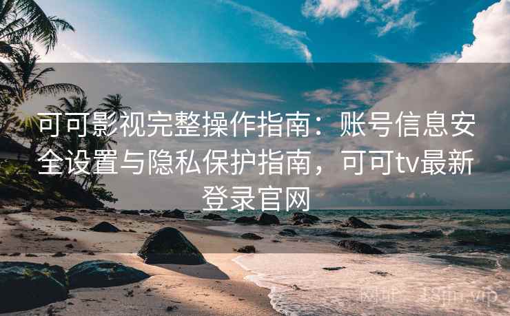 可可影视完整操作指南：账号信息安全设置与隐私保护指南，可可tv最新登录官网