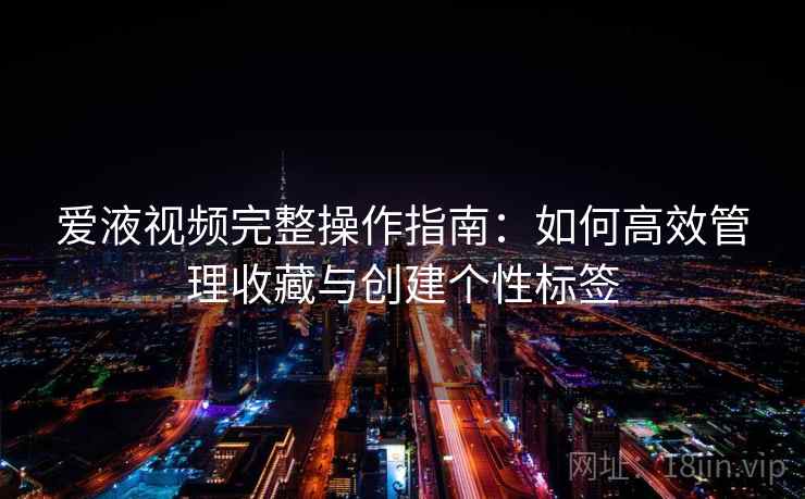 爱液视频完整操作指南：如何高效管理收藏与创建个性标签
