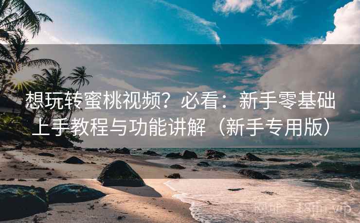 想玩转蜜桃视频？必看：新手零基础上手教程与功能讲解（新手专用版）