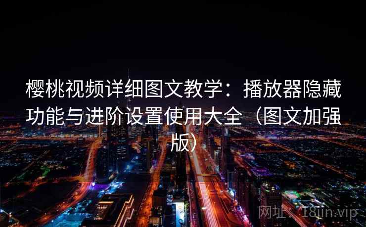 樱桃视频详细图文教学：播放器隐藏功能与进阶设置使用大全（图文加强版）