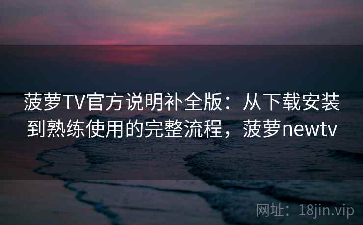 菠萝TV官方说明补全版：从下载安装到熟练使用的完整流程，菠萝newtv