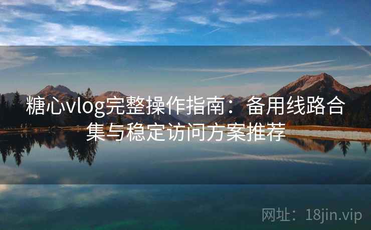 糖心vlog完整操作指南：备用线路合集与稳定访问方案推荐
