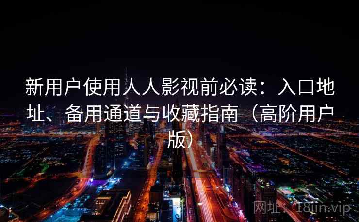 新用户使用人人影视前必读：入口地址、备用通道与收藏指南（高阶用户版）