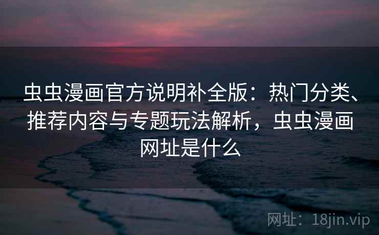 虫虫漫画官方说明补全版：热门分类、推荐内容与专题玩法解析，虫虫漫画网址是什么