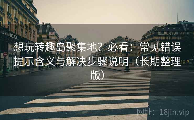 想玩转趣岛聚集地？必看：常见错误提示含义与解决步骤说明（长期整理版）