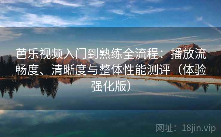芭乐视频入门到熟练全流程：播放流畅度、清晰度与整体性能测评（体验强化版）