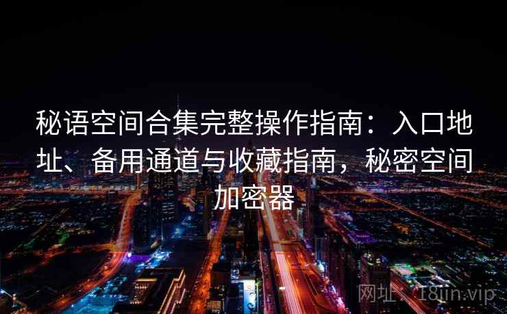 秘语空间合集完整操作指南：入口地址、备用通道与收藏指南，秘密空间加密器
