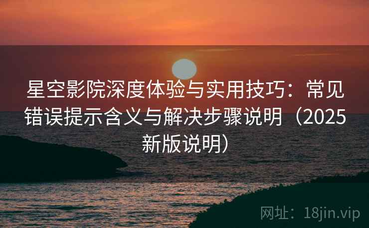 星空影院深度体验与实用技巧：常见错误提示含义与解决步骤说明（2025新版说明）