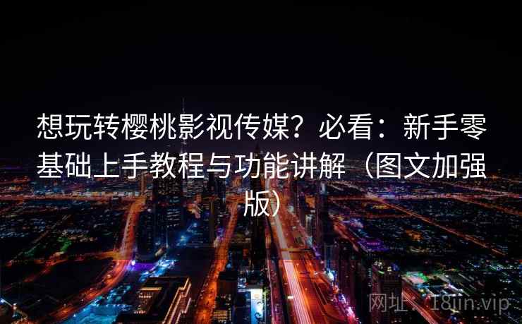想玩转樱桃影视传媒？必看：新手零基础上手教程与功能讲解（图文加强版）