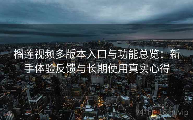 榴莲视频多版本入口与功能总览：新手体验反馈与长期使用真实心得