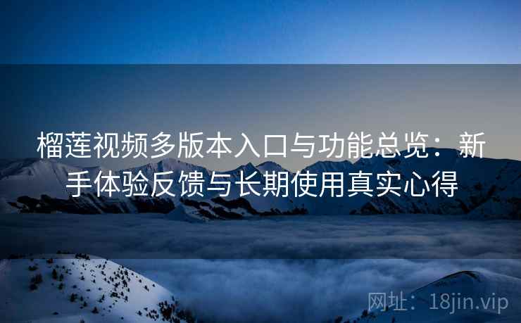 榴莲视频多版本入口与功能总览：新手体验反馈与长期使用真实心得
