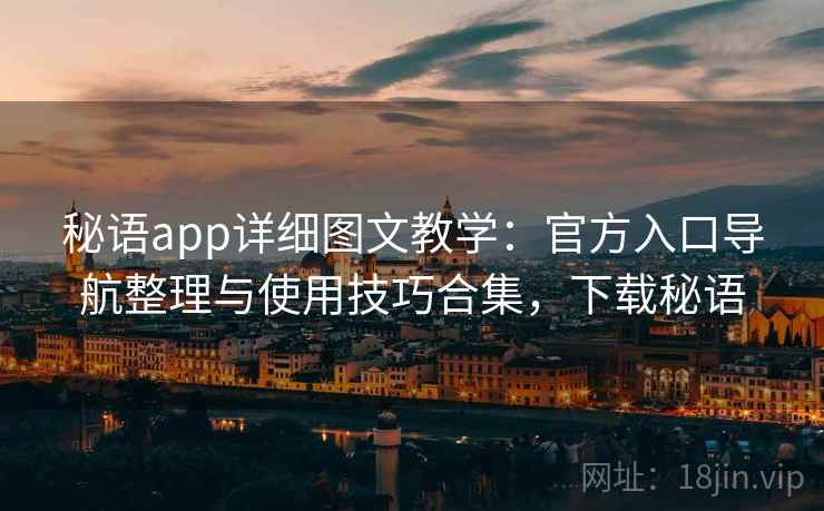 秘语app详细图文教学：官方入口导航整理与使用技巧合集，下载秘语