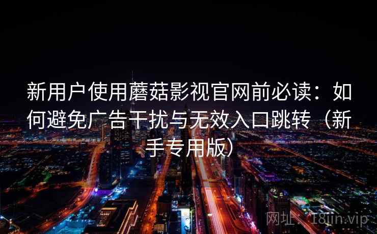 新用户使用蘑菇影视官网前必读：如何避免广告干扰与无效入口跳转（新手专用版）